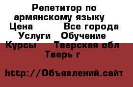 Репетитор по армянскому языку  › Цена ­ 800 - Все города Услуги » Обучение. Курсы   . Тверская обл.,Тверь г.